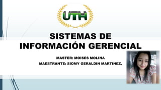 SISTEMAS DE
INFORMACIÓN GERENCIAL
MASTER: MOISES MOLINA
MAESTRANTE: SIOMY GERALDIN MARTINEZ.
 