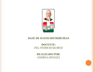 BASE DE DATOS DISTRIBUIDAS 
DOCENTE: 
ING. PATRICIO QUIROZ 
REALIZADO POR: 
ANDREA OSTAIZA 
 