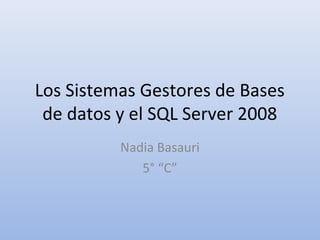 Los Sistemas Gestores de Bases
 de datos y el SQL Server 2008
          Nadia Basauri
             5° “C”
 