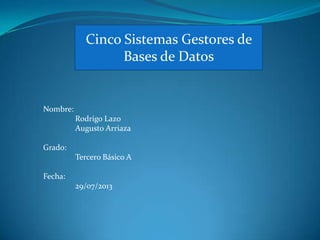 Cinco Sistemas Gestores de
Bases de Datos
Nombre:
Rodrigo Lazo
Augusto Arriaza
Grado:
Tercero Básico A
Fecha:
29/07/2013
 