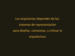 Los arquitectos dependen de los
sistemas de representación
para diseñar, comunicar, y criticar la
arquitectura
 