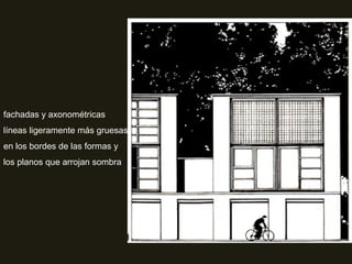 fachadas y axonométricas
líneas ligeramente más gruesas
en los bordes de las formas y
los planos que arrojan sombra
 