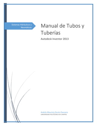 Sistemas Hidráulicos y
Neumáticos Manual de Tubos y
Tuberías
Autodesk Inventor 2013
Andrés Mauricio Durán Pascacio
UNIVERSIDAD POLITÉCNICA DE CHIAPAS
 