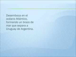  Desemboca en el
océano Atlántico,
formando un brazo de
mar que separa a
Uruguay de Argentina.
 