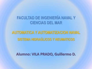 FACULTAD DE INGENIERÍA NAVAL Y
        CIENCIAS DEL MAR

AUTOMATICA Y AUTOMATIZACION NAVAL
  SISTEMA HIDRAÚLICOS Y NEUMATICOS



  Alumno: VILA PRADO, Guillermo D.
 