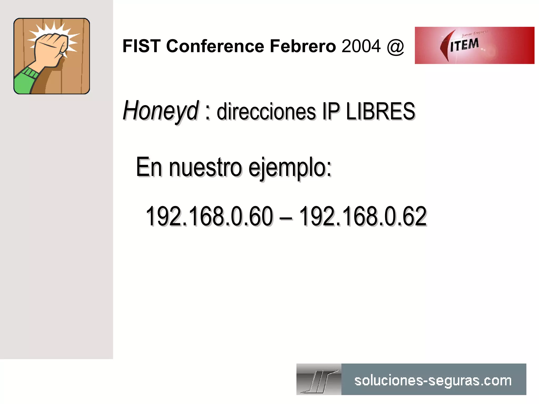 FIST Conference Febrero 2004 @


Honeyd : direcciones IP LIBRES

 En nuestro ejemplo:
  192.168.0.60 – 192.168.0.62
 