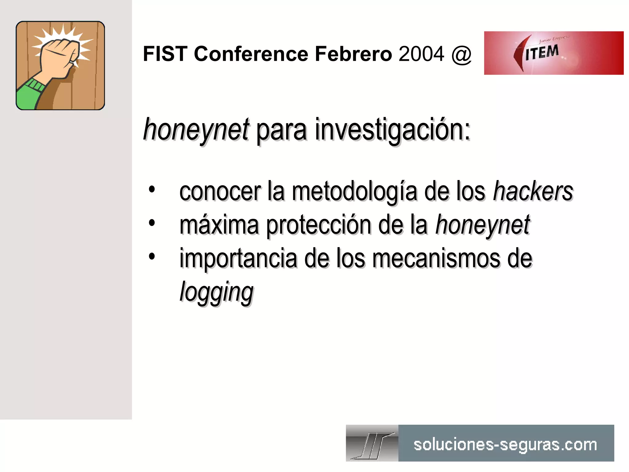 FIST Conference Febrero 2004 @


honeynet para investigación:
•   conocer la metodología de los hackers
•   máxima protección de la honeynet
•   importancia de los mecanismos de
    logging
 