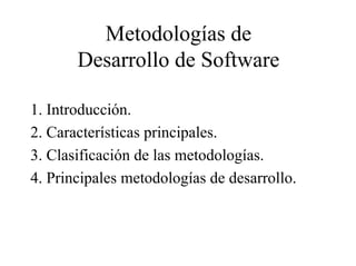 Metodologías de
       Desarrollo de Software

1. Introducción.
2. Características principales.
3. Clasificación de las metodologías.
4. Principales metodologías de desarrollo.
 