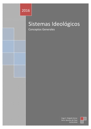Sistemas Ideológicos
Conceptos Generales
2016
Hugo E. Delgado Súmar
Serie: Apuntes de Clase
01/01/2016
 