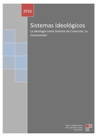 Sistemas Ideológicos
La Ideología como Sistema de Creencias: La
Cosmovisión
2016
Hugo E. Delgado Súmar
Serie: Apuntes de Clase
01/01/2016
 