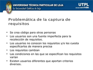 Se crea código para otras personas Los usuarios son una fuente imperfecta para la recolección de requisitos. Los usuarios no conocen los requisitos y/o les cuesta especificarlos de manera precisa Los requisitos cambian Las condiciones en las que se especifican los requisitos varían Existen usuarios diferentes que aportan criterios diversos. 