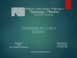 DIAGRAMAS DE CLASE Y
ESTADOS
Realizado por:
Manuel Rivas
C.I:24.597.408
Sistemas II
SAIA
Doc. Diógenes Rodríguez
Porlamar, Febrero de 2017.
 