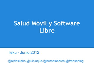 Salud Móvil y Software
           Libre


Teku - Junio 2012

@redeskako-@luisluque-@bernalabarca-@fransanlag
 
