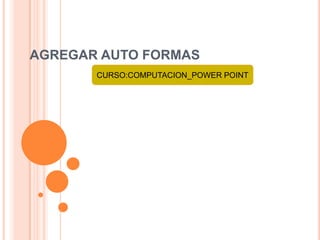 AGREGAR AUTO FORMAS
       CURSO:COMPUTACION_POWER POINT
 