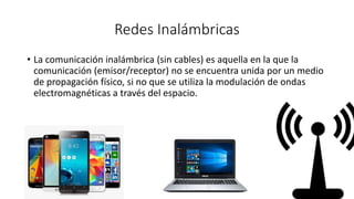 Redes Inalámbricas
• La comunicación inalámbrica (sin cables) es aquella en la que la
comunicación (emisor/receptor) no se encuentra unida por un medio
de propagación físico, si no que se utiliza la modulación de ondas
electromagnéticas a través del espacio.
 