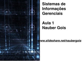 Sistemas de
Informações
Gerenciais
Aula 1
Nauber Gois
www.slideshare.net/naubergois
 