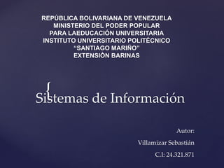 {
REPÚBLICA BOLIVARIANA DE VENEZUELA
MINISTERIO DEL PODER POPULAR
PARA LAEDUCACIÓN UNIVERSITARIA
INSTITUTO UNIVERSITARIO POLITÉCNICO
“SANTIAGO MARIÑO”
EXTENSIÒN BARINAS
Sistemas de Información
Autor:
Villamizar Sebastián
C.I: 24.321.871
 