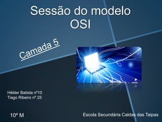 Sessão do modelo
                  OSI




Hélder Batista nº10
Tiago Ribeiro nº 25



 10º M                Escola Secundária Caldas das Taipas
 