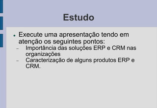 Estudo
 Execute uma apresentação tendo em
atenção os seguintes pontos:
 Importância das soluções ERP e CRM nas
organizaç...