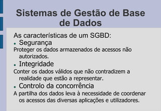 Sistemas de Gestão de Base
de Dados
As características de um SGBD:
 Segurança
Proteger os dados armazenados de acessos nã...