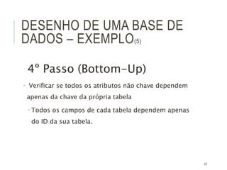 23
DESENHO DE UMA BASE DE
DADOS – EXEMPLO(5)
4º Passo (Bottom-Up)
 Verificar se todos os atributos não chave dependem
apenas da chave da própria tabela
 Todos os campos de cada tabela dependem apenas
do ID da sua tabela.
 