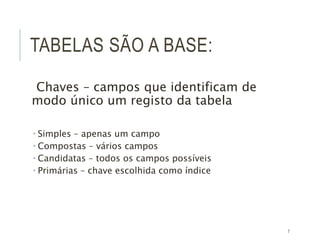 7
TABELAS SÃO A BASE:
Chaves – campos que identificam de
modo único um registo da tabela
 Simples – apenas um campo
 Compostas – vários campos
 Candidatas – todos os campos possíveis
 Primárias – chave escolhida como índice
 