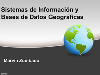 Sistemas de Información y
Bases de Datos Geográficas




Marvin Zumbado
 