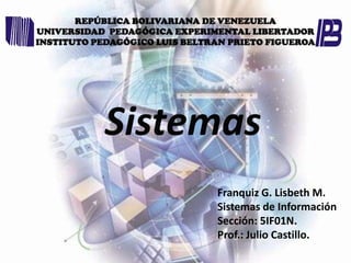 REPÚBLICA BOLIVARIANA DE VENEZUELA
UNIVERSIDAD PEDAGÓGICA EXPERIMENTAL LIBERTADOR
INSTITUTO PEDAGÓGICO LUIS BELTRAN PRIETO FIGUEROA

Franquiz G. Lisbeth M.
Sistemas de Información
Sección: 5IF01N.
Prof.: Julio Castillo.

 