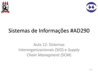 Sistemas de Informações #AD290
Aula 12: Sistemas
Interorganizacionais (SIO) e Supply
Chain Managment (SCM)
1/15
 