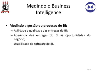 Medindo o Business
Intelligence
• Medindo a gestão do processo de BI:
– Agilidade e qualidade das entregas do BI;
– Aderência das entregas do BI às oportunidades do
negócio;
– Usabilidade do software de BI.
11/30
 