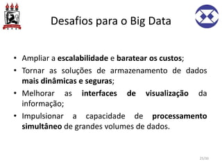 Desafios para o Big Data
• Ampliar a escalabilidade e baratear os custos;
• Tornar as soluções de armazenamento de dados
mais dinâmicas e seguras;
• Melhorar as interfaces de visualização da
informação;
• Impulsionar a capacidade de processamento
simultâneo de grandes volumes de dados.
25/30
 