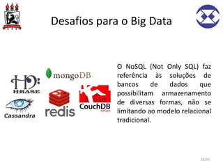 Desafios para o Big Data
O NoSQL (Not Only SQL) faz
referência às soluções de
bancos de dados que
possibilitam armazenamento
de diversas formas, não se
limitando ao modelo relacional
tradicional.
26/30
 