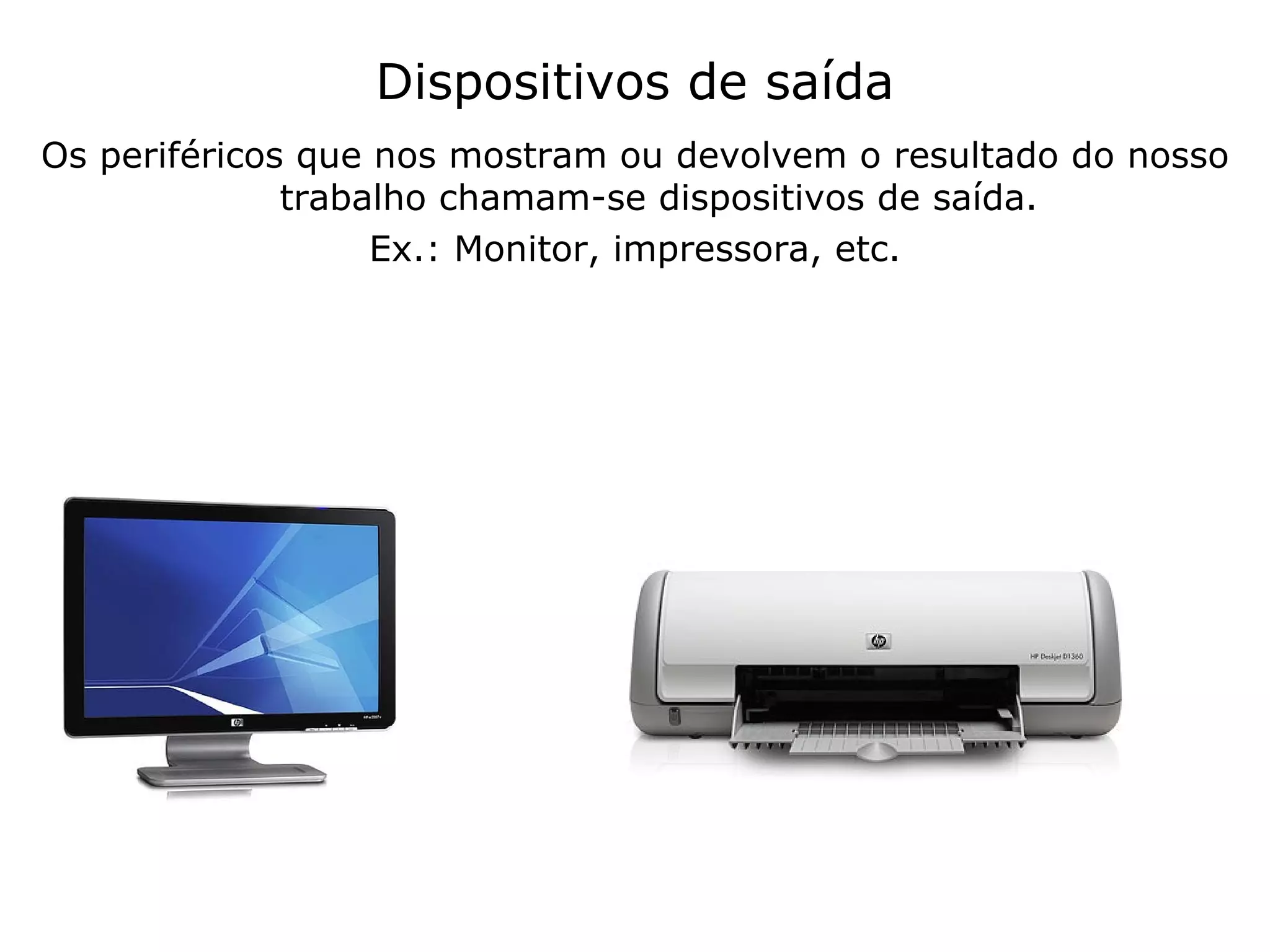 Dispositivos de saída Os periféricos que nos mostram ou devolvem o resultado do nosso trabalho chamam-se dispositivos de saída. Ex.: Monitor, impressora, etc. 