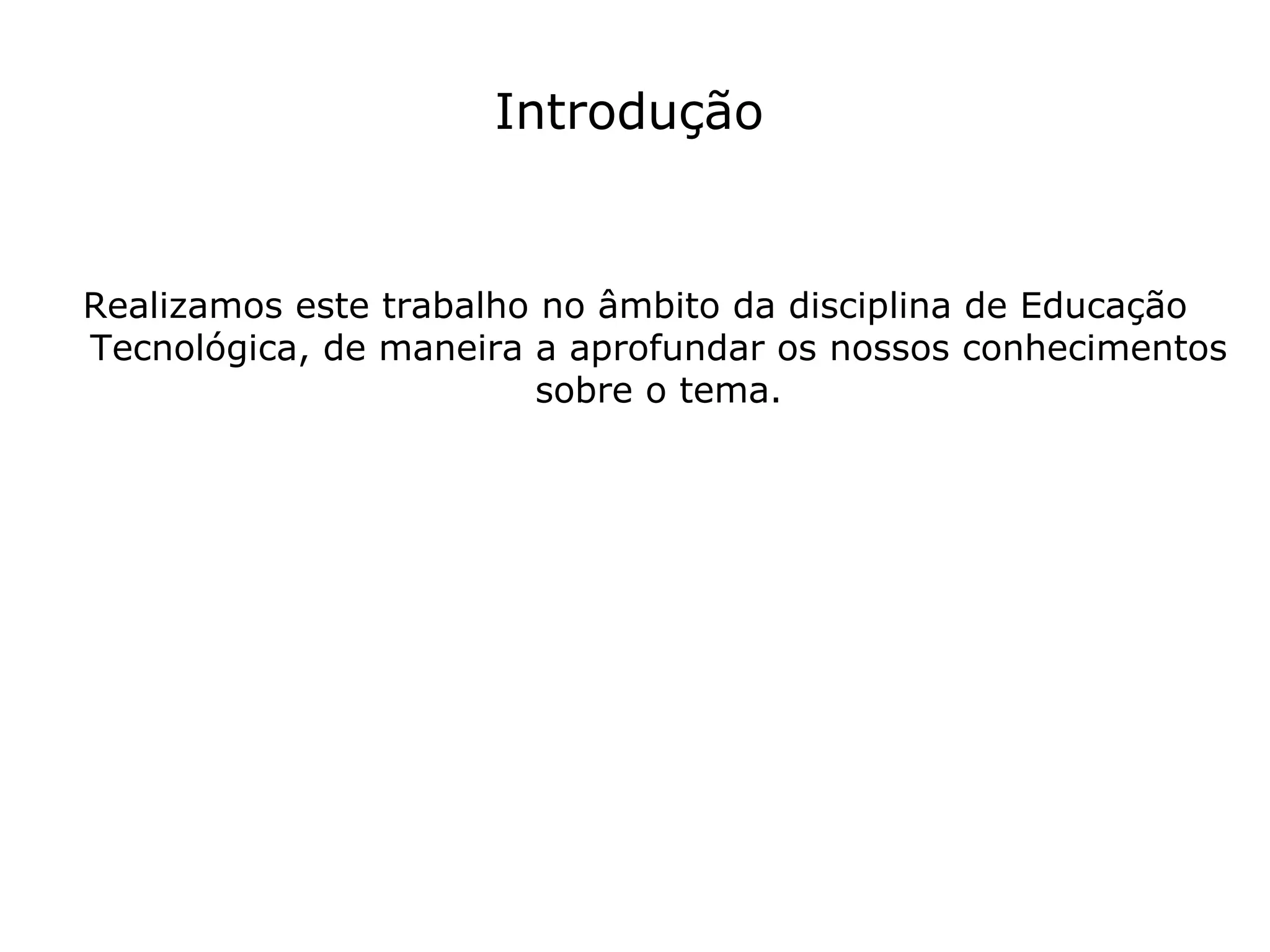 Introdução Realizamos este trabalho no âmbito da disciplina de Educação Tecnológica, de maneira a aprofundar os nossos conhecimentos sobre o tema. 