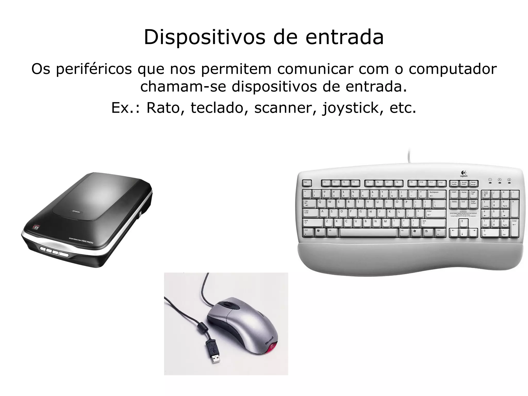 Dispositivos de entrada Os periféricos que nos permitem comunicar com o computador chamam-se dispositivos de entrada. Ex.: Rato, teclado, scanner, joystick, etc. 