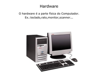 Hardware O hardware é a parte física do Computador. Ex.:teclado,rato,monitor,scanner... 