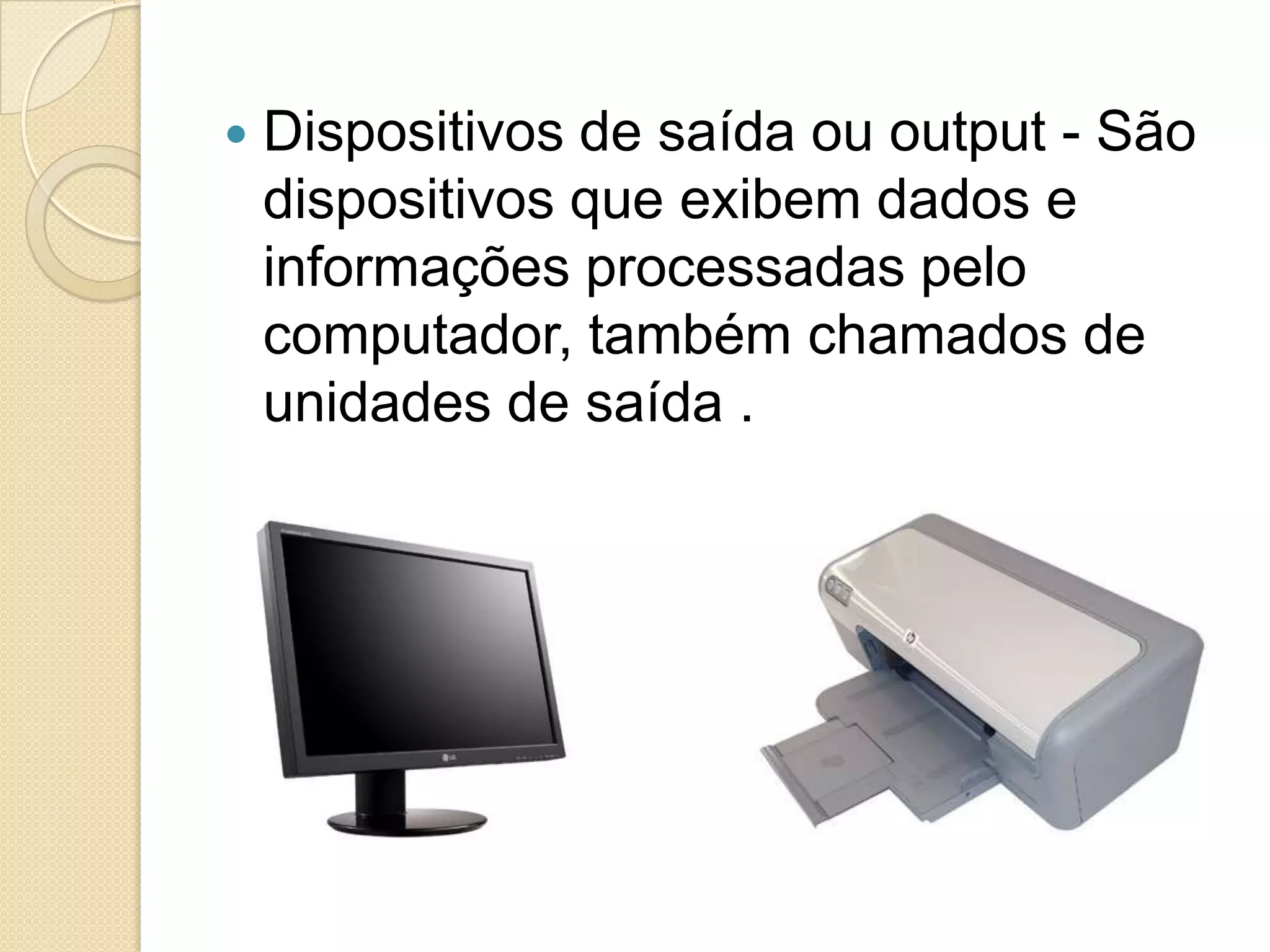    Dispositivos de saída ou output - São
    dispositivos que exibem dados e
    informações processadas pelo
    computador, também chamados de
    unidades de saída .
 