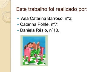 Este trabalho foi realizado por:
 Ana Catarina Barroso, nº2;
 Catarina Pohle, nº7;
 Daniela Résio, nº10.
 