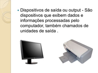   Dispositivos de saída ou output - São
    dispositivos que exibem dados e
    informações processadas pelo
    computador, também chamados de
    unidades de saída .
 