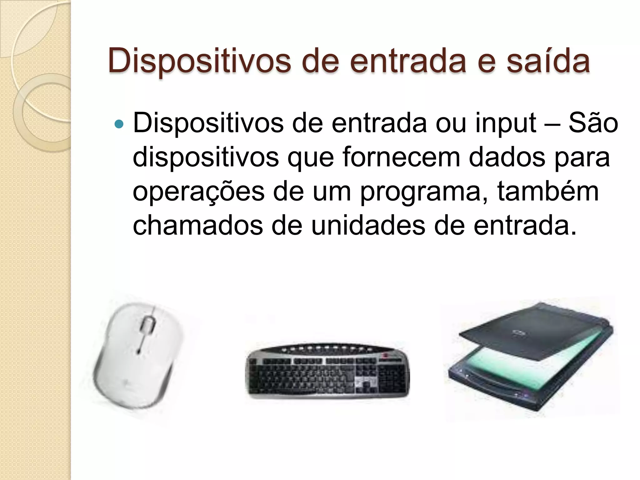 Dispositivos de entrada e saída
   Dispositivos de entrada ou input – São
    dispositivos que fornecem dados para
    operações de um programa, também
    chamados de unidades de entrada.
 