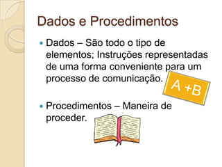 Dados e Procedimentos
   Dados – São todo o tipo de
    elementos; Instruções representadas
    de uma forma conveniente para um
    processo de comunicação.

   Procedimentos – Maneira de
    proceder.
 
