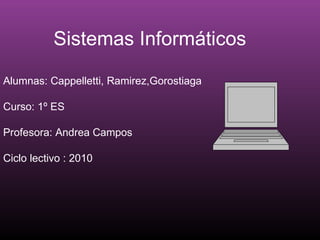 Sistemas Informáticos Alumnas: Cappelletti, Ramirez,Gorostiaga Curso: 1º ES  Profesora: Andrea Campos Ciclo lectivo : 2010  