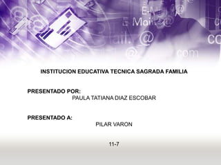 INSTITUCION EDUCATIVA TECNICA SAGRADA FAMILIA
PRESENTADO POR:
PAULA TATIANA DIAZ ESCOBAR
PRESENTADO A:
PILAR VARON
11-7
 