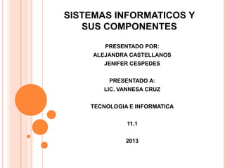 SISTEMAS INFORMATICOS Y
   SUS COMPONENTES
        PRESENTADO POR:
     ALEJANDRA CASTELLANOS
       JENIFER CESPEDES


         PRESENTADO A:
       LIC. VANNESA CRUZ


    TECNOLOGIA E INFORMATICA


              11.1


              2013
 