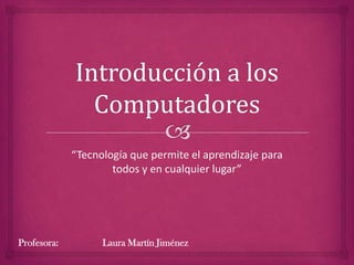 “Tecnología que permite el aprendizaje para
                     todos y en cualquier lugar”




Profesora:         Laura Martín Jiménez
 