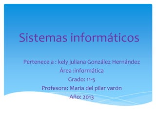 Sistemas informáticos
Pertenece a : kely juliana González Hernández
Área :informática
Grado: 11-5
Profesora: María del pilar varón
Año: 2013
 