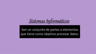 Sistemas Informáticos
Son un conjunto de partes o elementos
que tiene como objetivo procesar datos.
 