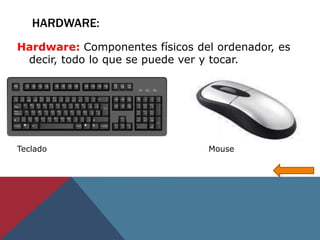 Hardware: Componentes físicos del ordenador, es
decir, todo lo que se puede ver y tocar.
HARDWARE:
Teclado Mouse
 