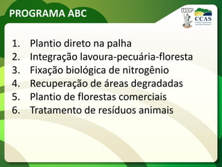 PROGRAMA ABC
1. Plantio direto na palha
2. Integração lavoura-pecuária-floresta
3. Fixação biológica de nitrogênio
4. Recuperação de áreas degradadas
5. Plantio de florestas comerciais
6. Tratamento de resíduos animais
 