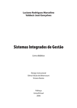 Sistemas Integrados de Gestão
Livro didático
Luciano Rodrigues Marcelino
Valdecir José Gonçalves
Design instrucional
Dênia Falcão de Bittencourt
Viviane Bastos
Palhoça
UnisulVirtual
2006
SIG.indb 5SIG.indb 5 5/3/2007 11:03:315/3/2007 11:03:31
 